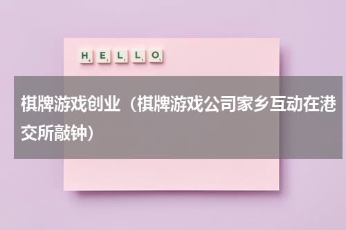 棋牌游戏创业（棋牌游戏公司家乡互动在港交所敲钟）