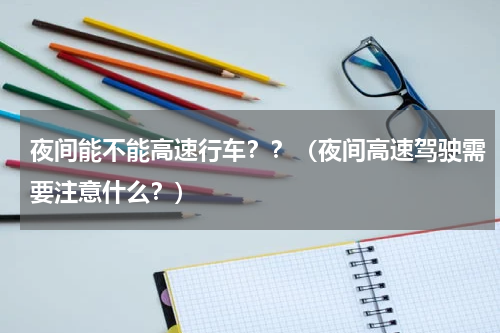 夜间能不能高速行车？？（夜间高速驾驶需要注意什么？）