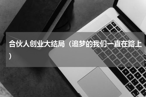 合伙人创业大结局（追梦的我们一直在路上）