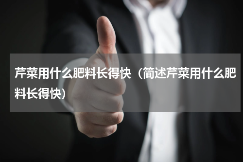 芹菜用什么肥料长得快（简述芹菜用什么肥料长得快）