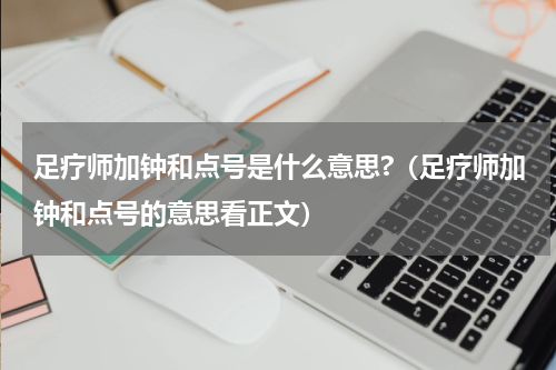 足疗师加钟和点号是什么意思?（足疗师加钟和点号的意思看正文）