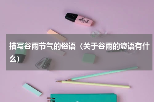 描写谷雨节气的俗语（关于谷雨的谚语有什么）
