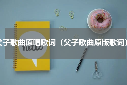 父子歌曲原唱歌词（父子歌曲原版歌词）
