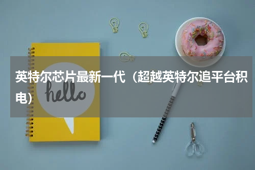 英特尔芯片最新一代（超越英特尔追平台积电）