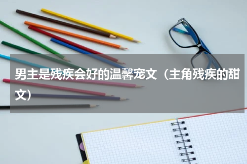 男主是残疾会好的温馨宠文（主角残疾的甜文）