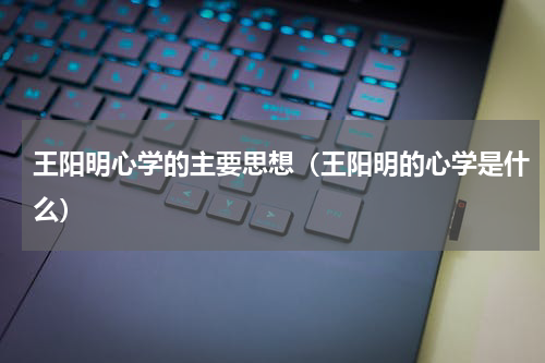 王阳明心学的主要思想（王阳明的心学是什么）