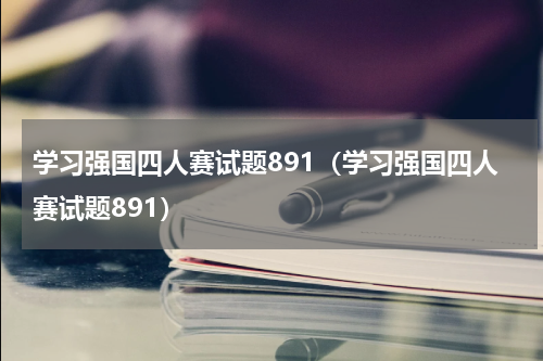 学习强国四人赛试题891（学习强国四人赛试题891）