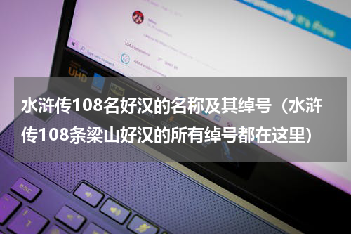 水浒传108名好汉的名称及其绰号（水浒传108条梁山好汉的所有绰号都在这里）