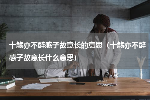 十觞亦不醉感子故意长的意思（十觞亦不醉感子故意长什么意思）