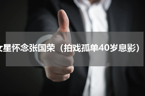 女星怀念张国荣（拍戏孤单40岁息影）
