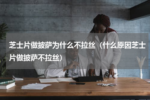 芝士片做披萨为什么不拉丝（什么原因芝士片做披萨不拉丝）