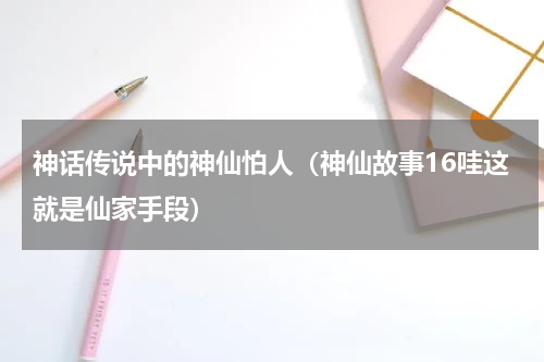 神话传说中的神仙怕人（神仙故事16哇这就是仙家手段）