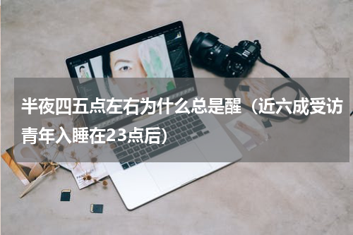 半夜四五点左右为什么总是醒（近六成受访青年入睡在23点后）