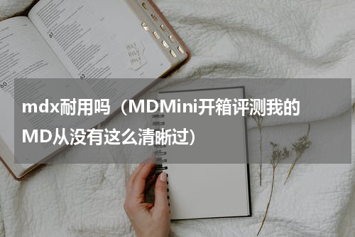 mdx耐用吗（MDMini开箱评测我的MD从没有这么清晰过）