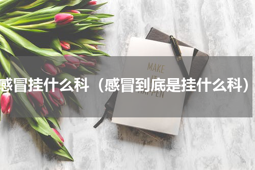 感冒挂什么科（感冒到底是挂什么科）