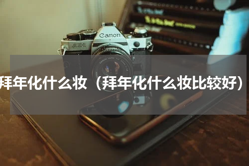 拜年化什么妆（拜年化什么妆比较好）