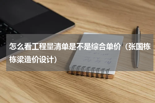 怎么看工程量清单是不是综合单价（张国栋栋梁造价设计）