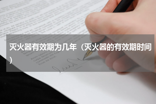 灭火器有效期为几年（灭火器的有效期时间）