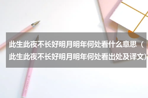 此生此夜不长好明月明年何处看什么意思（此生此夜不长好明月明年何处看出处及译文）
