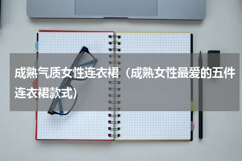 成熟气质女性连衣裙（成熟女性最爱的五件连衣裙款式）