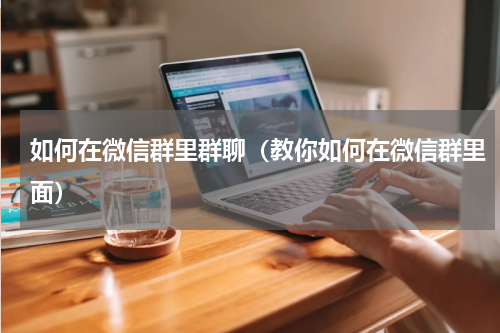 如何在微信群里群聊（教你如何在微信群里面）