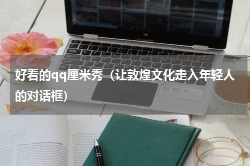 好看的qq厘米秀（让敦煌文化走入年轻人的对话框）