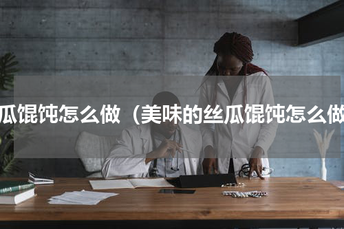丝瓜馄饨怎么做（美味的丝瓜馄饨怎么做）