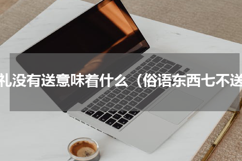 送礼没有送意味着什么（俗语东西七不送）