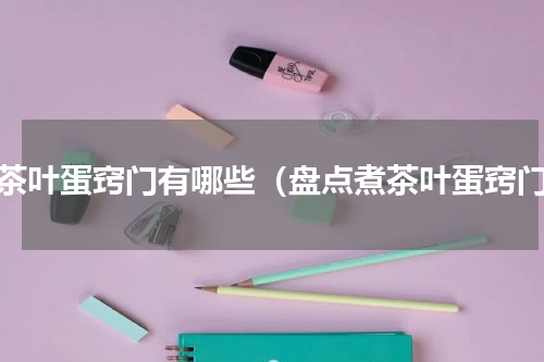 煮茶叶蛋窍门有哪些（盘点煮茶叶蛋窍门）