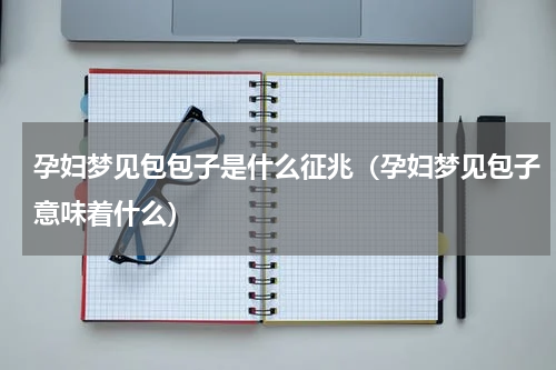 孕妇梦见包包子是什么征兆（孕妇梦见包子意味着什么）