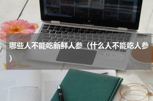 哪些人不能吃新鲜人参（什么人不能吃人参）