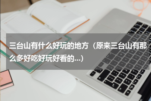 三台山有什么好玩的地方（原来三台山有那么多好吃好玩好看的...）
