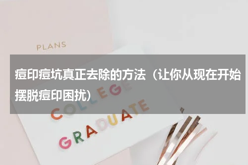 痘印痘坑真正去除的方法（让你从现在开始摆脱痘印困扰）