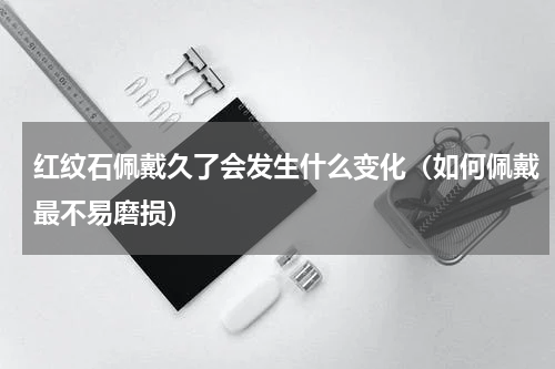 红纹石佩戴久了会发生什么变化（如何佩戴最不易磨损）