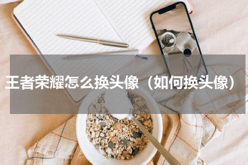 王者荣耀怎么换头像（如何换头像）