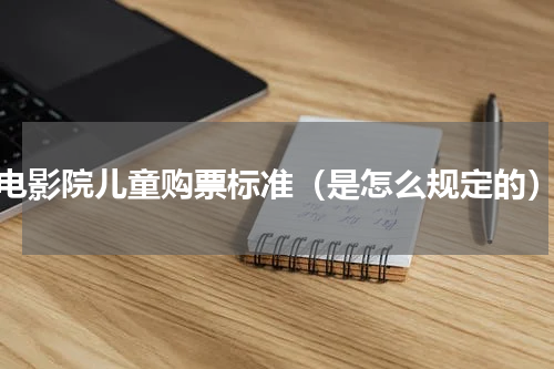 电影院儿童购票标准（是怎么规定的）