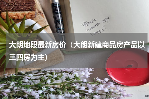 大朗地段最新房价（大朗新建商品房产品以三四房为主）