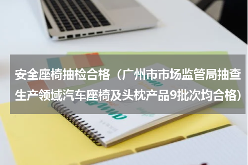 安全座椅抽检合格（广州市市场监管局抽查生产领域汽车座椅及头枕产品9批次均合格）