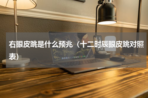 右眼皮跳是什么预兆（十二时辰眼皮跳对照表）