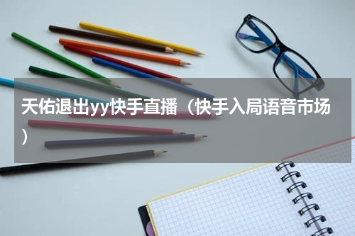 天佑退出yy快手直播（快手入局语音市场）