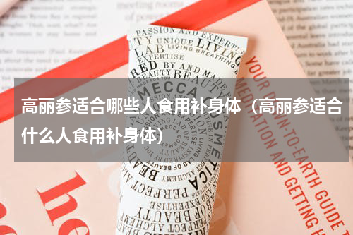 高丽参适合哪些人食用补身体（高丽参适合什么人食用补身体）