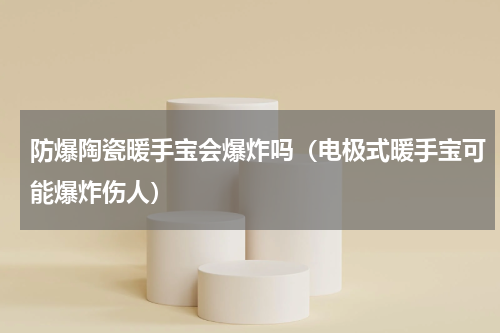 防爆陶瓷暖手宝会爆炸吗（电极式暖手宝可能爆炸伤人）