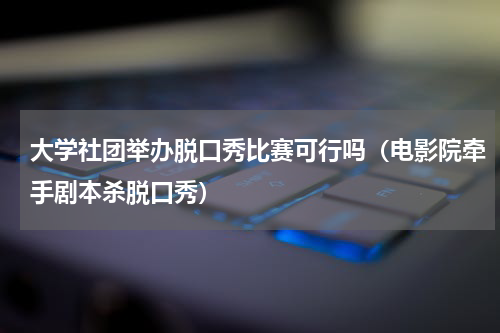 大学社团举办脱口秀比赛可行吗（电影院牵手剧本杀脱口秀）