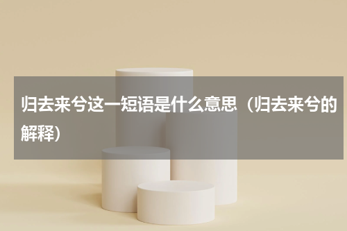 归去来兮这一短语是什么意思（归去来兮的解释）