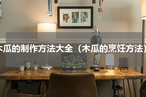 木瓜的制作方法大全（木瓜的烹饪方法）