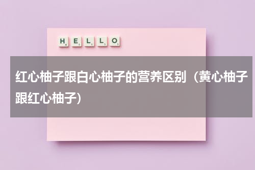 红心柚子跟白心柚子的营养区别（黄心柚子跟红心柚子）