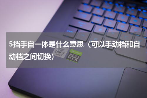 5挡手自一体是什么意思（可以手动档和自动档之间切换）