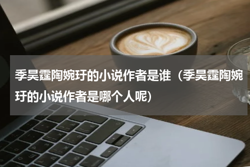 季昊霆陶婉玗的小说作者是谁（季昊霆陶婉玗的小说作者是哪个人呢）