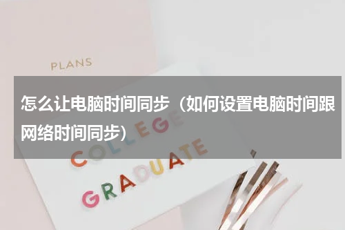 怎么让电脑时间同步（如何设置电脑时间跟网络时间同步）
