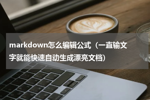 markdown怎么编辑公式（一直输文字就能快速自动生成漂亮文档）